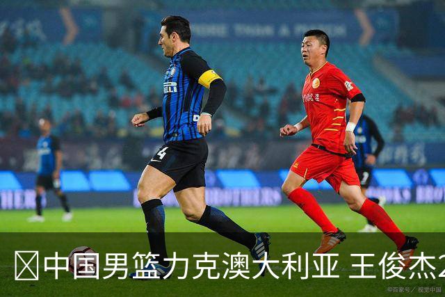 🏀中国男篮力克澳大利亚 王俊杰23+6&连拿关键5分 崔永熙12分